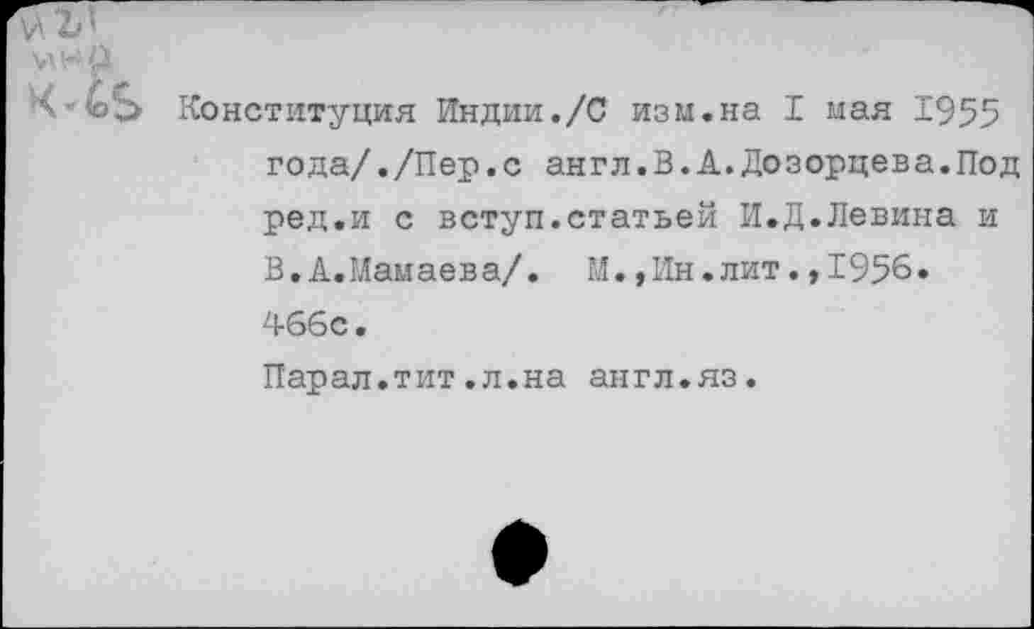 ﻿"Сь Конституция Индии./С изм.на I мая 1955 года/./Пер.с англ.В.А.Дозорцева.Под ред.и с вступ.статьей И.Д.Левина и В. А. Мамаева/. М.,Ин.лит.,1956. 466с. Парал.тит.л.на англ.яз.